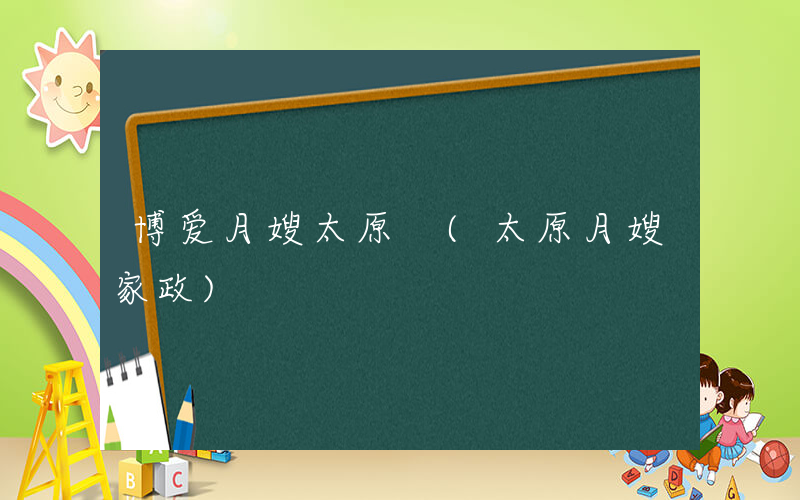 博爱月嫂太原 (太原月嫂家政)